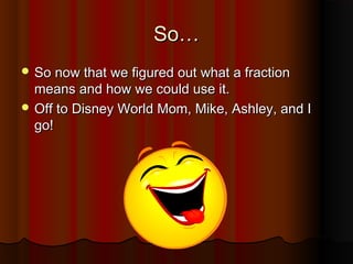So…So…
 So now that we figured out what a fractionSo now that we figured out what a fraction
means and how we could use it.means and how we could use it.
 Off to Disney World Mom, Mike, Ashley, and IOff to Disney World Mom, Mike, Ashley, and I
go!go!
 