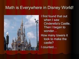 Math is Everywhere in Disney World!Math is Everywhere in Disney World!
I first found that outI first found that out
when I sawwhen I saw
Cinderella’s Castle.Cinderella’s Castle.
Then I began toThen I began to
wonder…wonder…
How many towers itHow many towers it
took to make thetook to make the
castle?castle?
I counted…I counted…
 