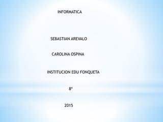 INFORMATICA
SEBASTIAN AREVALO
CAROLINA OSPINA
INSTITUCION EDU FONQUETA
8ª
2015
 