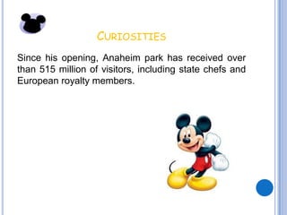 CURIOSITIES
Since his opening, Anaheim park has received over
than 515 million of visitors, including state chefs and
European royalty members.
 