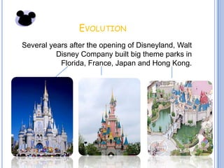 EVOLUTION
Several years after the opening of Disneyland, Walt
          Disney Company built big theme parks in
           Florida, France, Japan and Hong Kong.
 