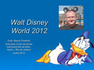 Walt Disney
    World 2012
  Guia: Mauro Friedrich
Aula para Curso de Guias
 Internacionais da Marc
  Apoio – Rio de Janeiro
       Junho 2012
 