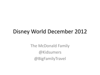 Disney World December 2012

      The McDonald Family
          @Kidsumers
        @BigFamilyTravel
 