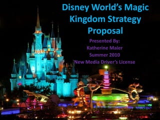 Disney World’s Magic Kingdom Strategy Proposal,[object Object],Presented By: ,[object Object],Katherine Maier,[object Object],Summer 2010,[object Object],New Media Driver’s License,[object Object]