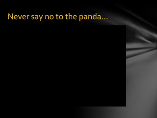 Never say no to the panda…