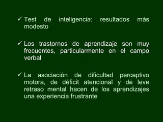 Test de inteligencia: resultados más modesto Los trastornos de aprendizaje son muy frecuentes, particularmente en el campo verbal La asociación de dificultad perceptivo motora, de déficit atencional y de leve retraso mental hacen de los aprendizajes una experiencia frustrante 