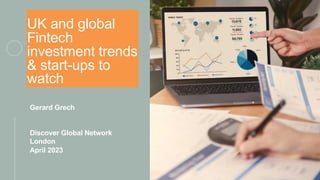 UK and global
Fintech
investment trends
& start-ups to
watch
Gerard Grech
Discover Global Network
London
April 2023
 