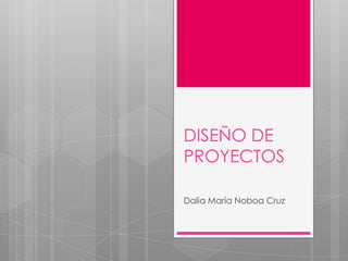 DISEÑO DE
PROYECTOS
Dalia María Noboa Cruz
 
