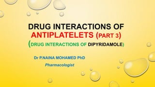 DRUG INTERACTIONS OF
ANTIPLATELETS (PART 3)
(DRUG INTERACTIONS OF DIPYRIDAMOLE)
Dr P.NAINA MOHAMED PhD
Pharmacologist
 