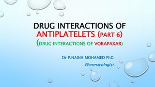 DRUG INTERACTIONS OF
ANTIPLATELETS (PART 6)
(DRUG INTERACTIONS OF VORAPAXAR)
Dr P.NAINA MOHAMED PhD
Pharmacologist
 