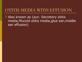 OTITIS MEDIA WITH EFFUSION
 Also known as (syn. Secretory otitis
media,Mucoid otitis media,glue ear,middle
ear effusion)
 