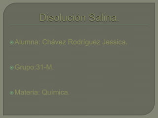 Disolución Salina. Alumna: Chávez Rodríguez Jessica. Grupo:31-M. Materia: Química. 