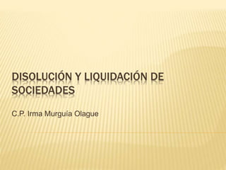 DISOLUCIÓN Y LIQUIDACIÓN DE
SOCIEDADES
C.P. Irma Murguía Olague
 