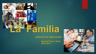 La Familia
AGENTES DE DISOLUCIÓN
Ricardo Paulo J. Arieu
09-07-2017
 