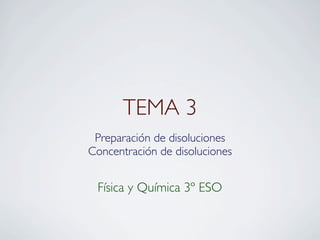 TEMA 3
 Preparación de disoluciones
Concentración de disoluciones


 Física y Química 3º ESO
 