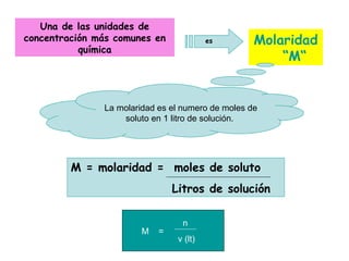 Una de las unidades de
concentración más comunes en
química
Molaridad
“M“
es
La molaridad es el numero de moles de
soluto en 1 litro de solución.
M = molaridad = moles de soluto
Litros de solución
n
v (lt)
M =
 