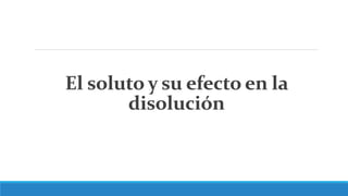 El soluto y su efecto en la
disolución
 