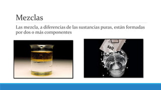 Mezclas
Las mezcla, a diferencias de las sustancias puras, están formadas
por dos o más componentes
 