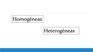 Homogéneas
Heterogéneas
 