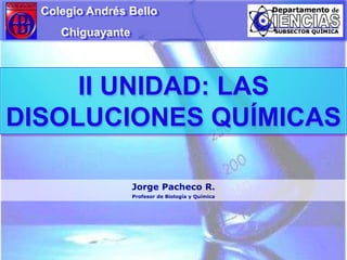 Colegio Andrés Bello
     Chiguayante




     II UNIDAD: LAS
DISOLUCIONES QUÍMICAS

                   Jorge Pacheco R.
                   Profesor de Biología y Química
 
