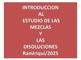 INTRODUCCION
AL
ESTUDIO DE LAS
MEZCLAS
Y
LAS
DISOLUCIONES
Ramiriqui/2025
 