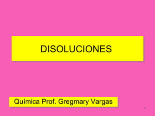 DISOLUCIONES




Química Prof. Gregmary Vargas
                                1
 