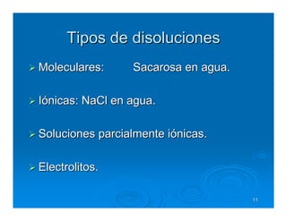 Tipos de disoluciones
Moleculares:     Sacarosa en agua.

Iónicas: NaCl en agua.

Soluciones parcialmente iónicas.

Electrolitos.

                                     11
 