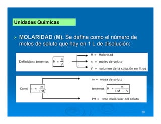 Unidades Químicas


 MOLARIDAD (M). Se define como el número de
 moles de soluto que hay en 1 L de disolución:




                                                 18
 