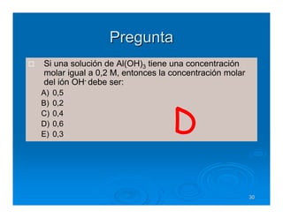 Pregunta
Si una solución de Al(OH)3 tiene una concentración
molar igual a 0,2 M, entonces la concentración molar
del ión OH- debe ser:
A)   0,5
B)   0,2
C)
D)
E)
     0,4
     0,6
     0,3
                                 D
                                                       30
 