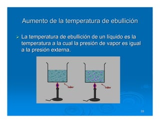 Aumento de la temperatura de ebullición

La temperatura de ebullición de un líquido es la
temperatura a la cual la presión de vapor es igual
a la presión externa.




                                                 33
 
