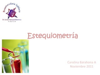 Estequiometría

Carolina Barahona A
Noviembre 2011

 