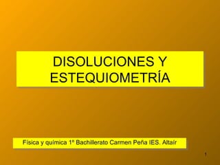 DISOLUCIONES Y ESTEQUIOMETRÍA Física y química 1º Bachillerato Carmen Peña IES. Altaír 
