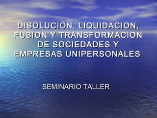DISOLUCION, LIQUIDACION,
FUSION Y TRANSFORMACION
     DE SOCIEDADES Y
EMPRESAS UNIPERSONALES



     SEMINARIO TALLER
 