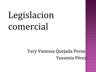 Legislacion
comercial

    Yury Vanessa Quejada Perea
                 Yessenia Pérez
 