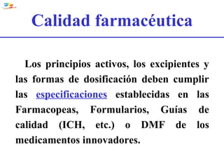 Calidad farmacéutica Los principios activos, los excipientes y las formas de dosificación deben cumplir las   especificaciones   establecidas en las Farmacopeas, Formularios, Guías de calidad (ICH, etc.) o DMF de los medicamentos innovadores. 