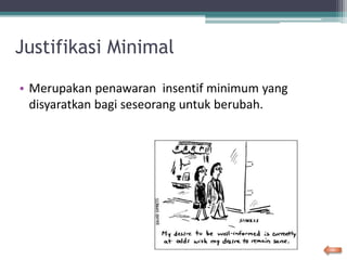 Justifikasi Minimal
• Merupakan penawaran insentif minimum yang
disyaratkan bagi seseorang untuk berubah.
 