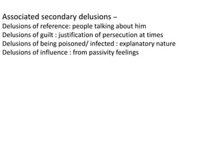 Associated secondary delusions –
Delusions of reference: people talking about him
Delusions of guilt : justification of persecution at times
Delusions of being poisoned/ infected : explanatory nature
Delusions of influence : from passivity feelings
 