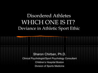 Disordered Athletes
WHICH ONE IS IT?
Deviance in Athletic Sport Ethic
Sharon Chirban, Ph.D.
Clinical Psychologist/Sport Psychology Consultant
Children’s Hospital Boston
Division of Sports Medicine
 