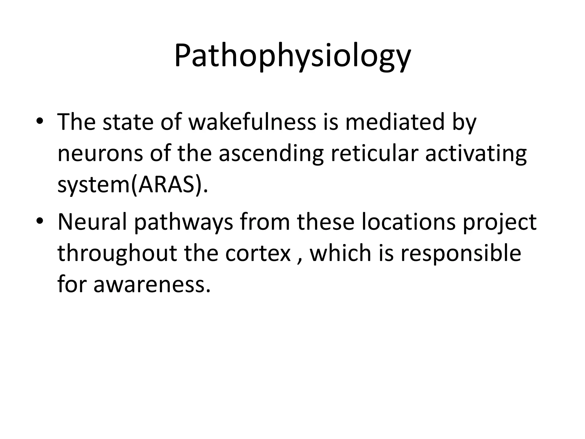 Pathophysiology
• The state of wakefulness is mediated by
neurons of the ascending reticular activating
system(ARAS).
• Neural pathways from these locations project
throughout the cortex , which is responsible
for awareness.
 
