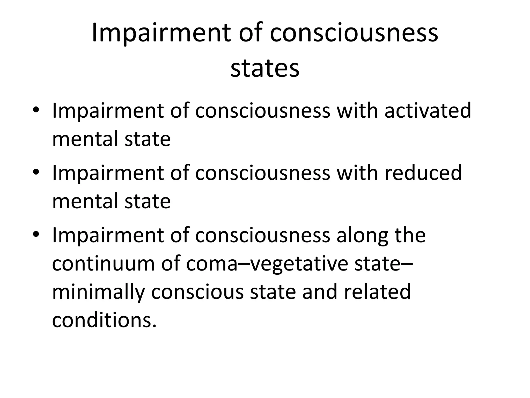 Impairment of consciousness
states
• Impairment of consciousness with activated
mental state
• Impairment of consciousness with reduced
mental state
• Impairment of consciousness along the
continuum of coma–vegetative state–
minimally conscious state and related
conditions.
 