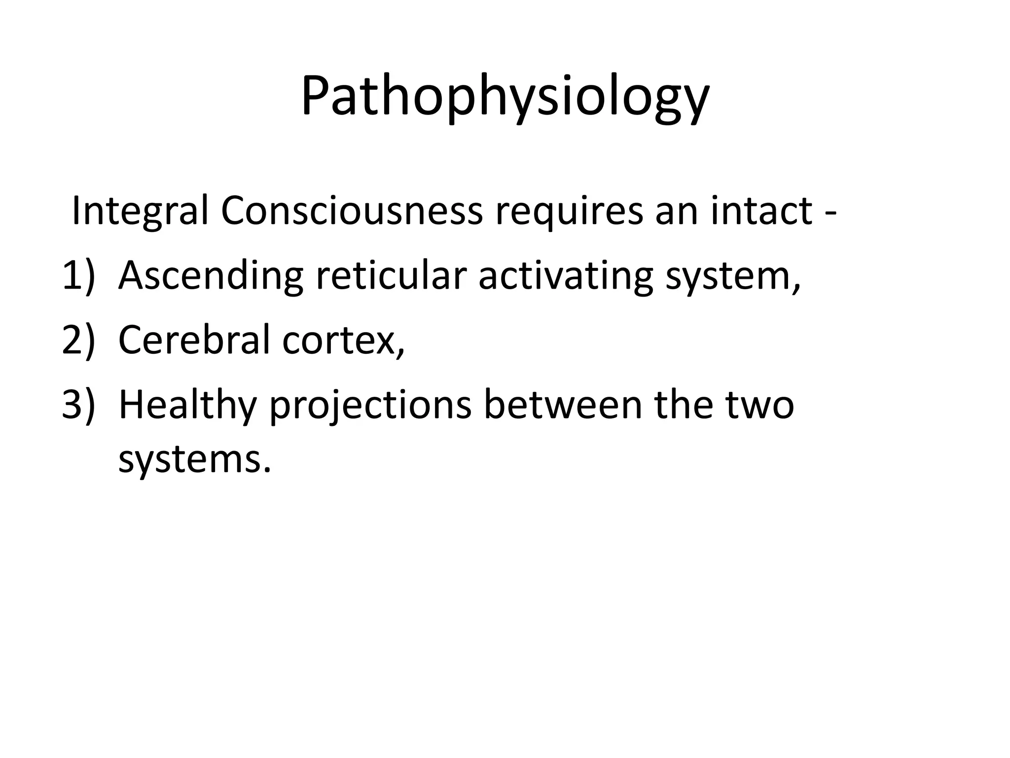 Pathophysiology
Integral Consciousness requires an intact -
1) Ascending reticular activating system,
2) Cerebral cortex,
3) Healthy projections between the two
systems.
 