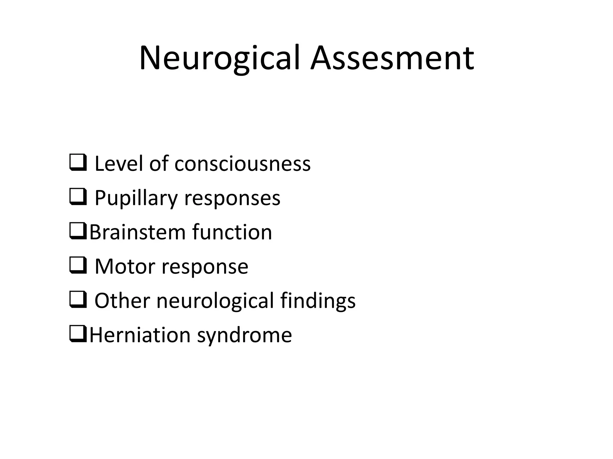 Neurogical Assesment
 Level of consciousness
 Pupillary responses
Brainstem function
 Motor response
 Other neurological findings
Herniation syndrome
 