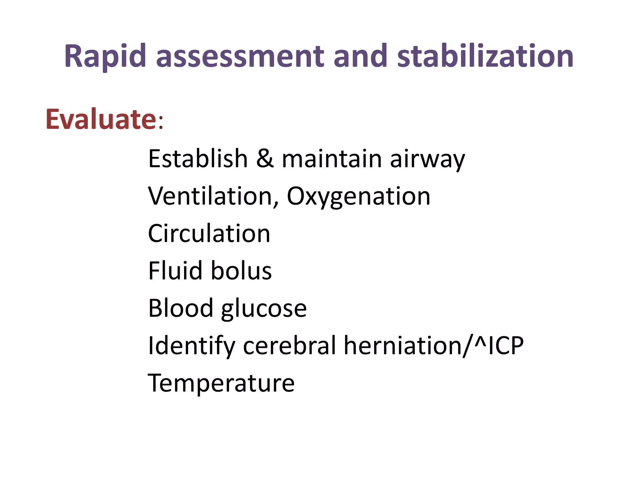 Rapid assessment and stabilization
Evaluate:
Establish & maintain airway
Ventilation, Oxygenation
Circulation
Fluid bolus
Blood glucose
Identify cerebral herniation/^ICP
Temperature
 