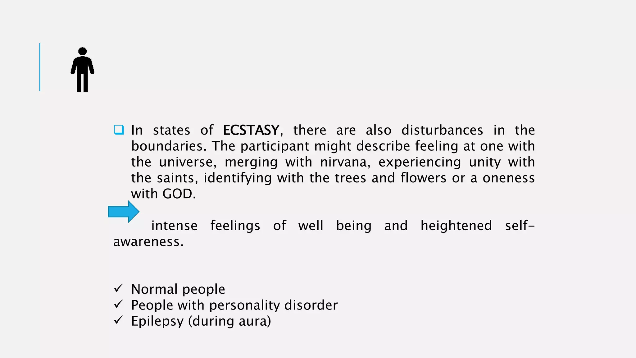  In states of ECSTASY, there are also disturbances in the
boundaries. The participant might describe feeling at one with
the universe, merging with nirvana, experiencing unity with
the saints, identifying with the trees and flowers or a oneness
with GOD.
intense feelings of well being and heightened self-
awareness.
 Normal people
 People with personality disorder
 Epilepsy (during aura)
 
