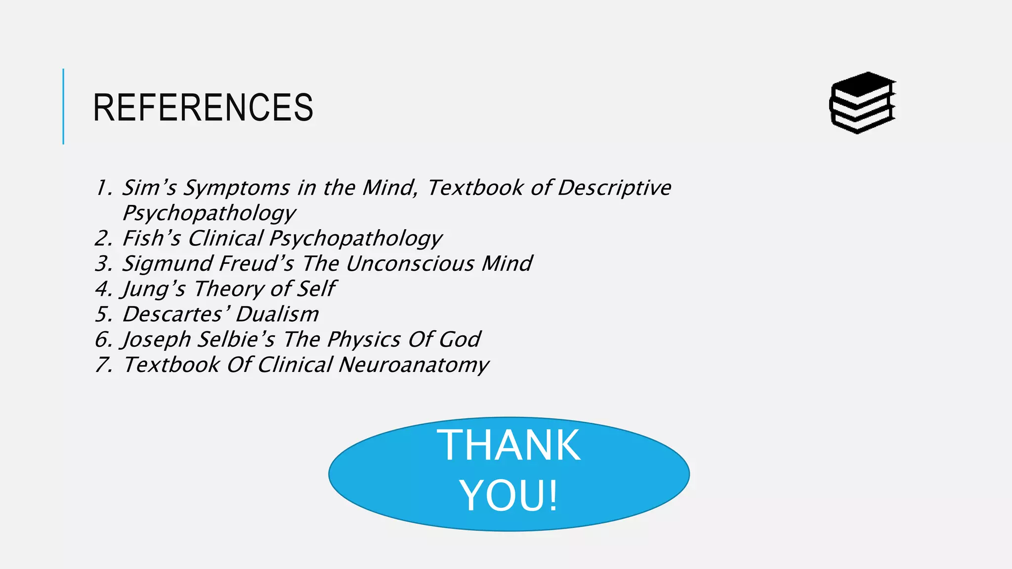 REFERENCES
1. Sim’s Symptoms in the Mind, Textbook of Descriptive
Psychopathology
2. Fish’s Clinical Psychopathology
3. Sigmund Freud’s The Unconscious Mind
4. Jung’s Theory of Self
5. Descartes’ Dualism
6. Joseph Selbie’s The Physics Of God
7. Textbook Of Clinical Neuroanatomy
THANK
YOU!
 