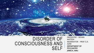 DISORDER OF
CONSCIOUSNESS AND
SELF
PRESENTER – REHAN
MATEEN
MODERATOR – PROF S.A.
AZMI
DEPARTMENT OF
PSYCHIATRY
JNMCH, AMU
 