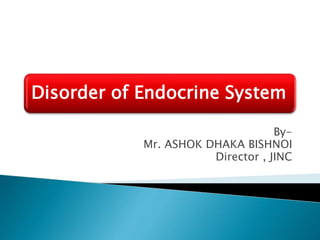 Disorder of Endocrine System
By-
Mr. ASHOK DHAKA BISHNOI
Director , JINC
 