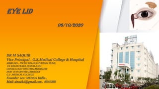 EYE LID
06/10/2020
DR M SAQUIB
Vice Principal , G.S.Medical College & Hospital
MBBS,MS , FSCEH DELHI,FHVDESAI PUNE,
EX REGISTRARA JNMCH,AMU
CONSULTANT OPHTHALMOLOGIST
HOD D/O OPHTHALMOLOGY
G.S .MEDICAL COLLEGE
Founder sec: MEDICS India ,
Mail-dms2k5@gmail.com , 9634123800
 