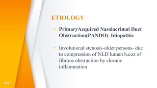 ETIOLOGY
▸ PrimaryAcquired Nasolacrimal Duct
Obstruction(PANDO): Idiopathic
▸ Involutional stenosis-older persons- due
to compression of NLD lumen b.coz of
fibrous obstruction by chronic
inflammation
116
 
