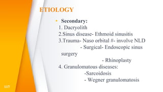 ETIOLOGY
▸ Secondary:
1. Dacryolith
2.Sinus disease- Ethmoid sinusitis
3.Trauma- Naso orbital #- involve NLD
- Surgical- Endoscopic sinus
surgery
- Rhinoplasty
4. Granulomatous diseases:
-Sarcoidosis
- Wegner granulomatosis
117
 
